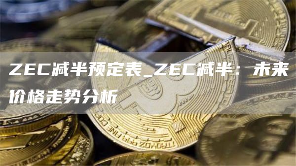 ZC减半预定表_ZC减半：未来价格走势分析